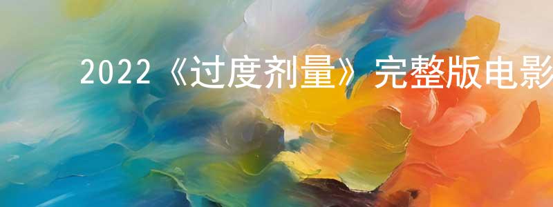 ﻿陈书舫发布﻿2022《过度剂量》完整版电影/在线观看/百度云-美剧天堂